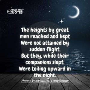 The heights by great men reached and kept Were not attained by sudden flight, But they, while their companions slept, Were toiling upward in the night.