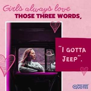 Girls always love those three words, “I gotta Jeep”.