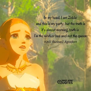 In my head, I am Zelda and this is my party, but the truth is it’s almost morning, truth is I’m the worker bee and not the queen.