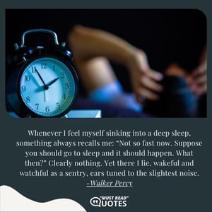 Whenever I feel myself sinking into a deep sleep, something always recalls me: “Not so fast now. Suppose you should go to sleep and it should happen. What then?” Clearly nothing. Yet there I lie, wakeful and watchful as a sentry, ears tuned to the slightest noise.