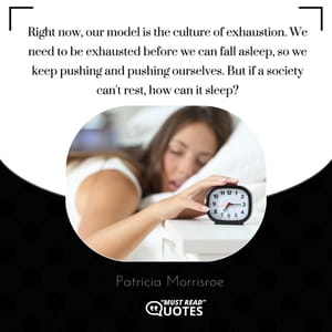 Right now, our model is the culture of exhaustion. We need to be exhausted before we can fall asleep, so we keep pushing and pushing ourselves. But if a society can't rest, how can it sleep?