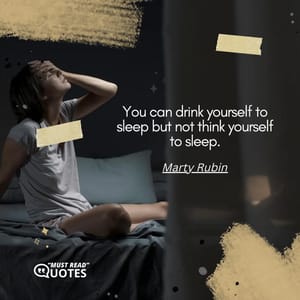 You can drink yourself to sleep but not think yourself to sleep.