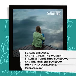 I crave stillness, And yet I fear the moment Stillness turns into boredom, And the moment boredom Turns into loneliness.