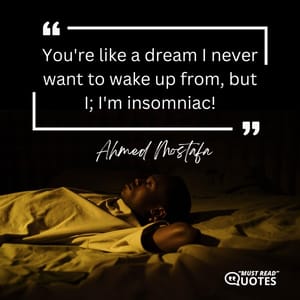You're like a dream I never want to wake up from, but I; I'm insomniac!