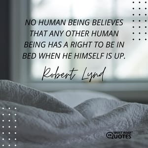 No human being believes that any other human being has a right to be in bed when he himself is up.