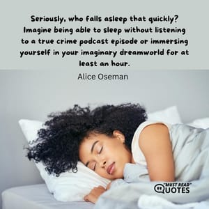 Seriously, who falls asleep that quickly? Imagine being able to sleep without listening to a true crime podcast episode or immersing yourself in your imaginary dreamworld for at least an hour.