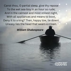 Canst thou, O partial sleep, give thy repose To the wet sea-boy in an hour so rude; And in the calmest and most stillest night, With all appliances and means to boot, Deny it to a king? Then, happy low, lie down! Uneasy lies the head that wears a crown.