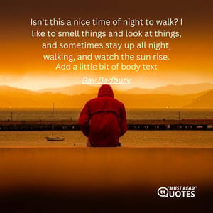 Isn't this a nice time of night to walk? I like to smell things and look at things, and sometimes stay up all night, walking, and watch the sun rise.