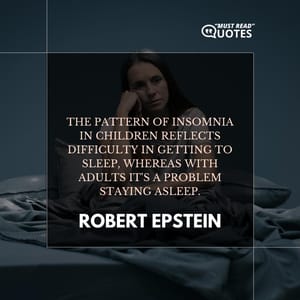 The pattern of insomnia in children reflects difficulty in getting to sleep, whereas with adults it's a problem staying asleep.