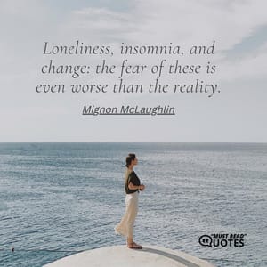Loneliness, insomnia, and change: the fear of these is even worse than the reality.