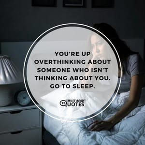 You’re up overthinking about someone who isn’t thinking about you. Go to sleep.