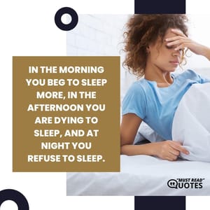 In the morning you beg to sleep more, in the afternoon you are dying to sleep, and at night you refuse to sleep.