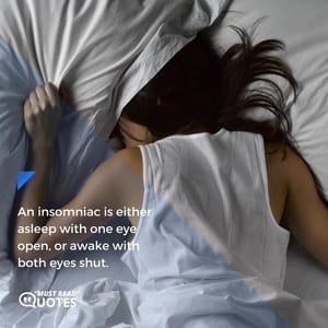 An insomniac is either asleep with one eye open, or awake with both eyes shut.