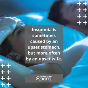 Insomnia is sometimes caused by an upset stomach, but more often by an upset wife.