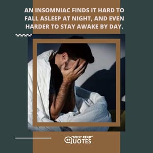An insomniac finds it hard to fall asleep at night, and even harder to stay awake by day.