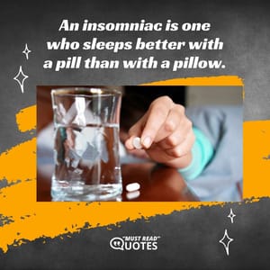 An insomniac is one who sleeps better with a pill than with a pillow.