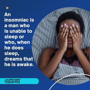 An insomniac is a man who is unable to sleep or who, when he does sleep, dreams that he is awake.