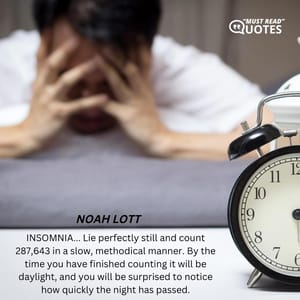 INSOMNIA... Lie perfectly still and count 287,643 in a slow, methodical manner. By the time you have finished counting it will be daylight, and you will be surprised to notice how quickly the night has passed.