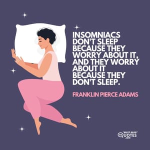 Insomniacs don't sleep because they worry about it, and they worry about it because they don't sleep.