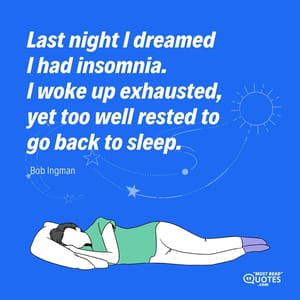 Last night I dreamed I had insomnia. I woke up exhausted, yet too well rested to go back to sleep.