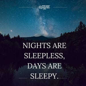 Nights are sleepless, Days are sleepy.