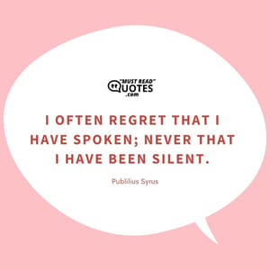 I often regret that I have spoken; never that I have been silent.