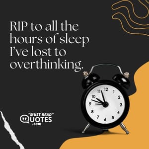 RIP to all the hours of sleep I’ve lost to overthinking.
