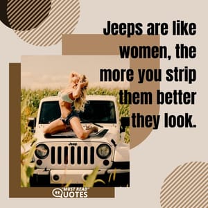 Jeeps are like women, the more you strip them better they look.