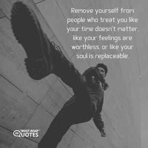 Remove yourself from people who treat you like your time doesn't matter, like your feelings are worthless, or like your soul is replaceable.