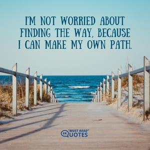I'm not worried about finding the way, because I can make my own path.