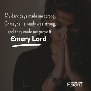 My dark days made me strong. Or maybe I already was strong, and they made me prove it.
