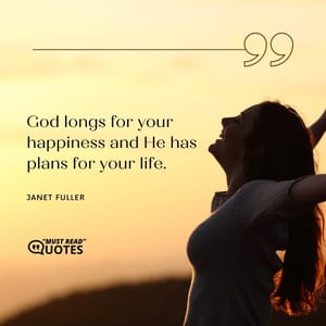 God longs for your happiness and He has plans for your life.