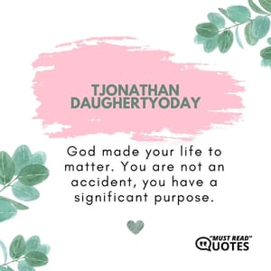 God made your life to matter. You are not an accident, you have a significant purpose.