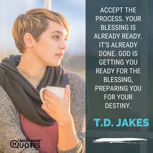 Accept the process. Your blessing is already ready. It’s already done. God is getting you ready for the blessing, preparing you for your destiny.
