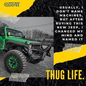 Usually, I don’t name machines, but after buying this new Jeep, I changed my mind and named it THUG life.