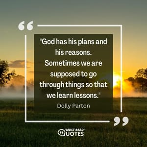 God has his plans and his reasons. Sometimes we are supposed to go through things so that we learn lessons.
