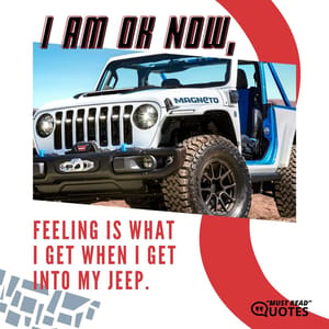 I am ok now, feeling is what I get when I get into my Jeep.