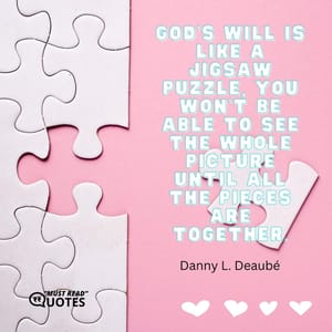 God’s will is like a jigsaw puzzle, you won’t be able to see the whole picture until all the pieces are together.