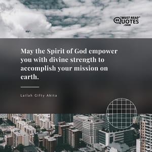 May the Spirit of God empower you with divine strength to accomplish your mission on earth.