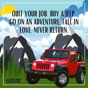 Quit your job, buy a Jeep, go on an adventure, fall in love, never return.
