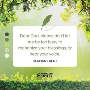 Dear God, please don't let me be too busy to recognize your blessings, or hear your voice.