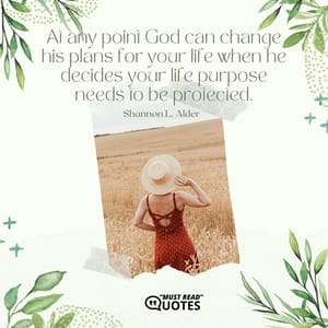At any point God can change his plans for your life when he decides your life purpose needs to be protected.