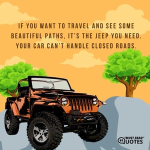 If you want to travel and see some beautiful paths, it’s the Jeep you need. Your car can’t handle closed roads.