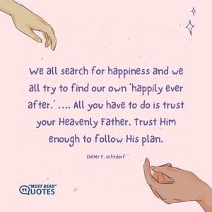 We all search for happiness and we all try to find our own ‘happily ever after.’ …. All you have to do is trust your Heavenly Father. Trust Him enough to follow His plan.