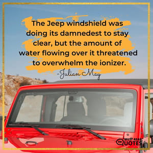 The Jeep windshield was doing its damnedest to stay clear, but the amount of water flowing over it threatened to overwhelm the ionizer.