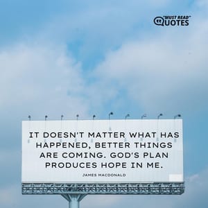 It doesn't matter what has happened, better things are coming. God's plan produces hope in me.