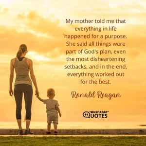 My mother told me that everything in life happened for a purpose. She said all things were part of God's plan, even the most disheartening setbacks, and in the end, everything worked out for the best.