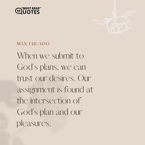 When we submit to God's plans, we can trust our desires. Our assignment is found at the intersection of God's plan and our pleasures.
