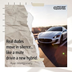 Real dudes move in silence… like a mute drivin a new hybrid.