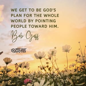We get to be God's plan for the whole world by pointing people toward Him.